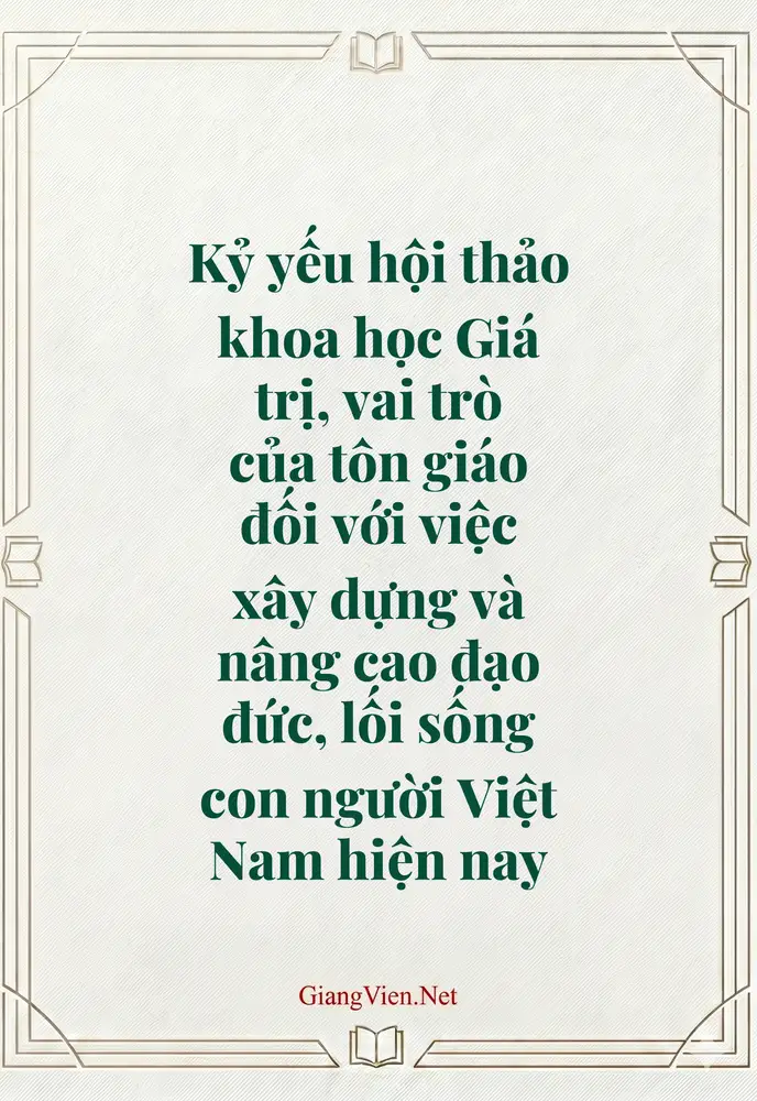Kỷ yếu hội thảo khoa học Giá trị, vai trò của tôn giáo đối với việc xây dựng và nâng cao đạo đức, lối sống con người Việt Nam hiện nay
